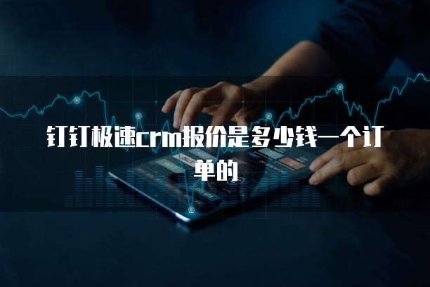 钉钉极速crm报价是多少钱一个订单的