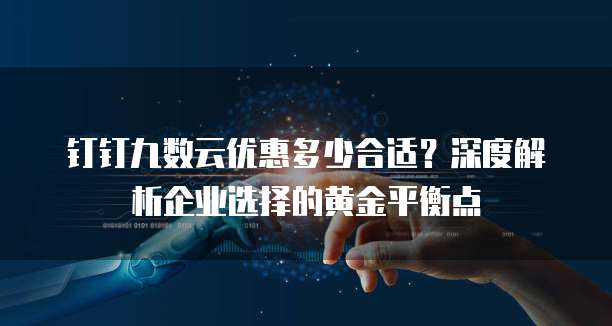 钉钉九数云优惠多少合适?深度解析企业选择的黄金平衡点