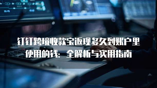 钉钉跨境收款宝返现多久到账户里使用的钱:全解析与实用指南