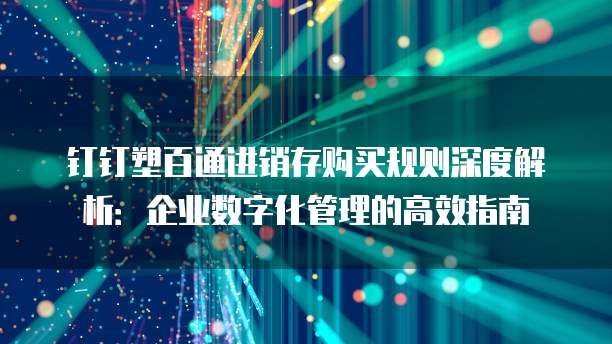 钉钉塑百通进销存购买规则深度解析：企业数字化管理的高效指南