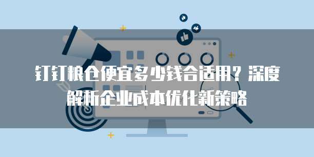 钉钉粮仓便宜多少钱合适用?深度解析企业成本优化新策略
