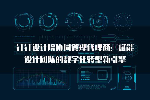 钉钉设计院协同管理代理商:赋能设计团队的数字化转型新引擎