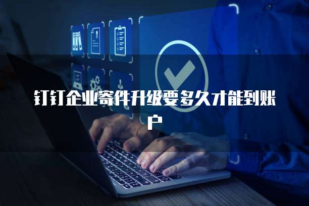 钉钉企业寄件升级要多久才能到账户