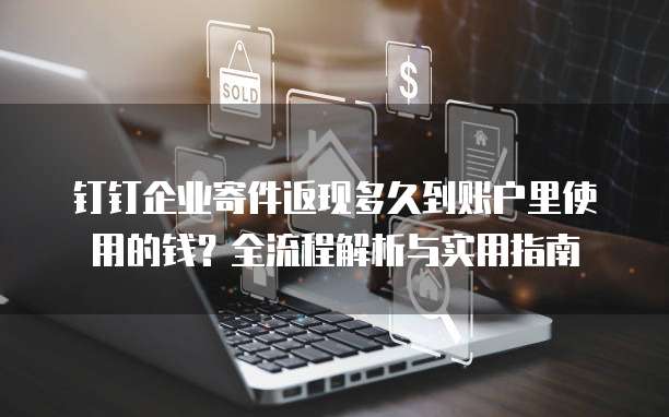 钉钉企业寄件返现多久到账户里使用的钱?全流程解析与实用指南