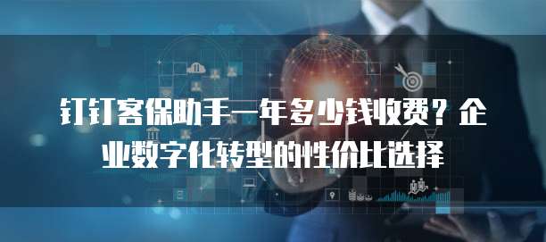 钉钉客保助手一年多少钱收费?企业数字化转型的性价比选择