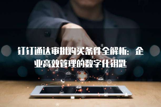 钉钉通达审批购买条件全解析:企业高效管理的数字化钥匙