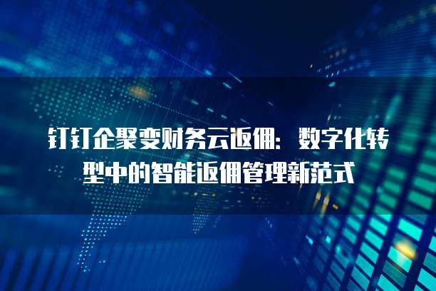 钉钉企聚变财务云返佣:数字化转型中的智能返佣管理新范式