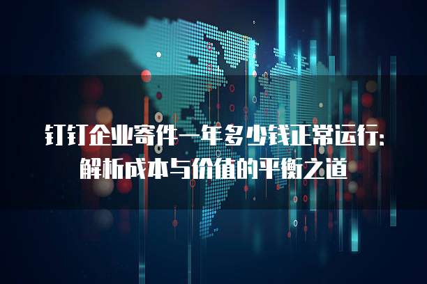 钉钉企业寄件一年多少钱正常运行:解析成本与价值的平衡之道