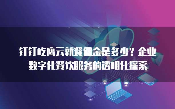 钉钉屹鹰云就餐佣金是多少?企业数字化餐饮服务的透明化探索