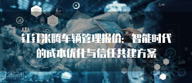 钉钉米腾车辆管理报价:智能时代的成本优化与信任共建方案