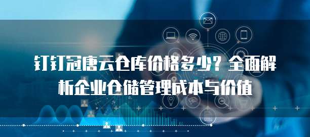 钉钉冠唐云仓库价格多少？全面解析企业仓储管理成本与价值