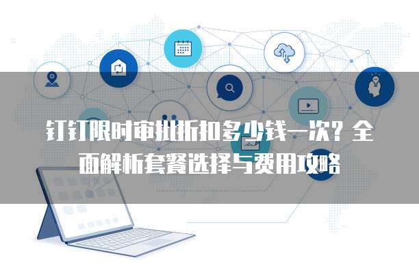 钉钉限时审批折扣多少钱一次?全面解析套餐选择与费用攻略