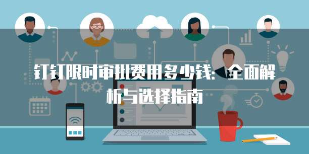 钉钉限时审批费用多少钱:全面解析与选择指南