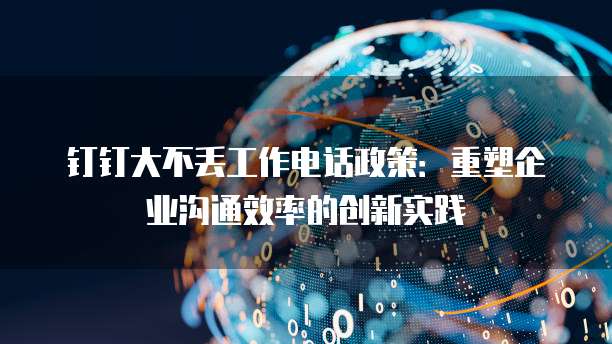 钉钉大不丢工作电话政策:重塑企业沟通效率的创新实践