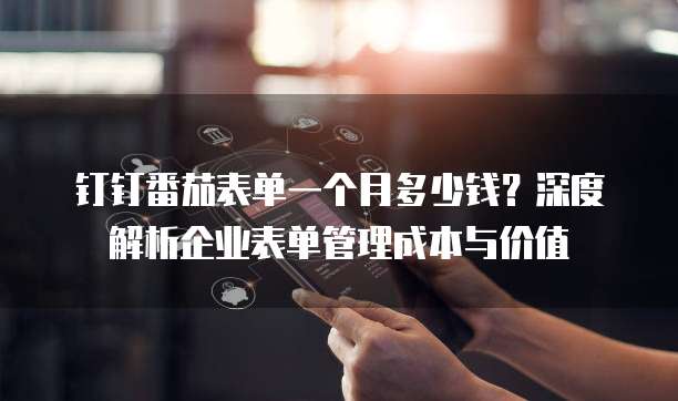 钉钉番茄表单一个月多少钱？深度解析企业表单管理成本与价值