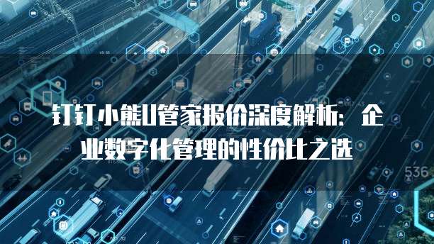 钉钉小熊U管家报价深度解析：企业数字化管理的性价比之选
