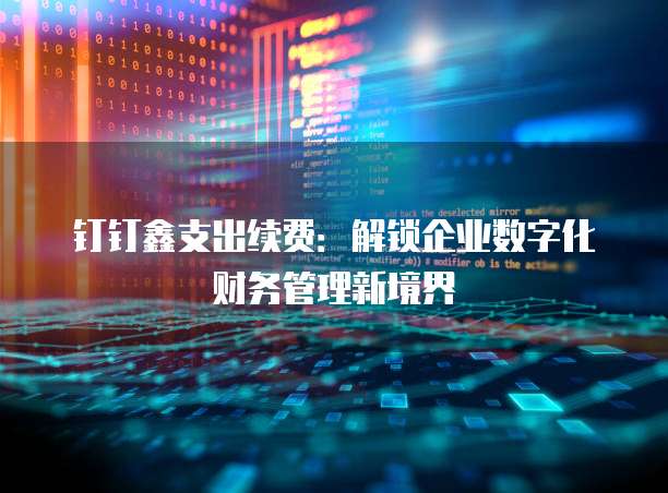 钉钉鑫支出续费:解锁企业数字化财务管理新境界