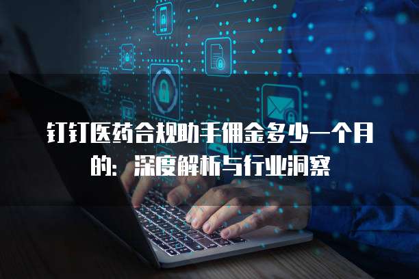 钉钉医药合规助手佣金多少一个月的:深度解析与行业洞察