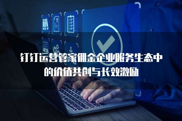 钉钉运营管家佣金企业服务生态中的价值共创与长效激励