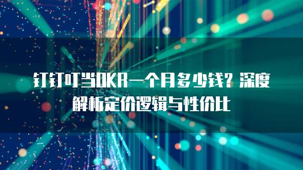 钉钉叮当OKR一个月多少钱?深度解析定价逻辑与性价比