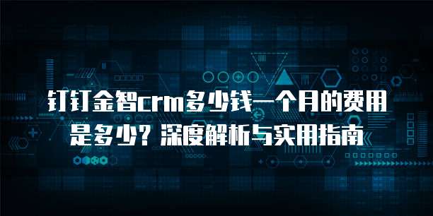 钉钉金智crm多少钱一个月的费用是多少?深度解析与实用指南