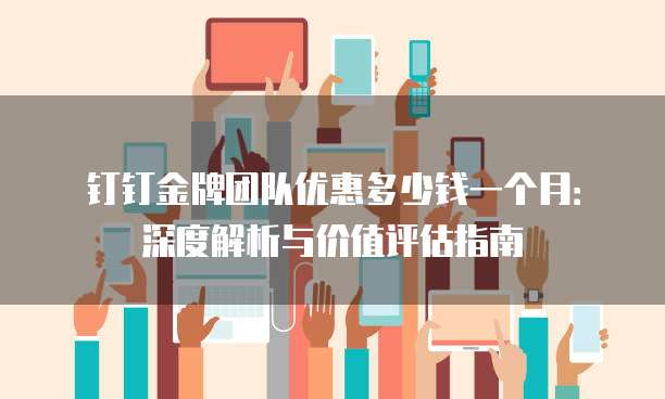 钉钉金牌团队优惠多少钱一个月:深度解析与价值评估指南