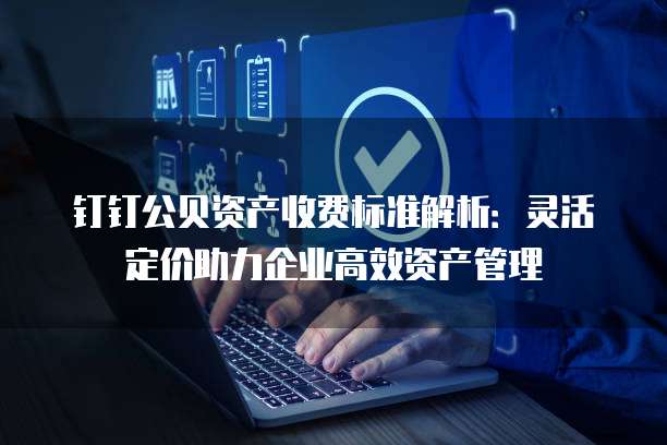 钉钉公贝资产收费标准解析：灵活定价助力企业高效资产管理