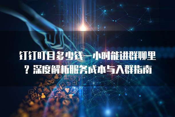 钉钉盯目多少钱一小时能进群聊里?深度解析服务成本与入群指南