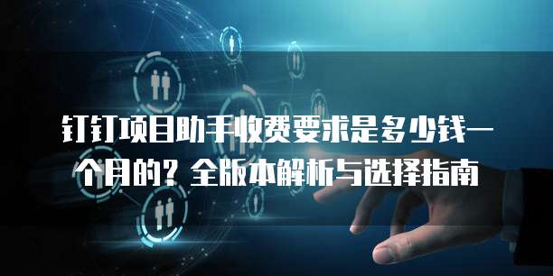 钉钉项目助手收费要求是多少钱一个月的?全版本解析与选择指南