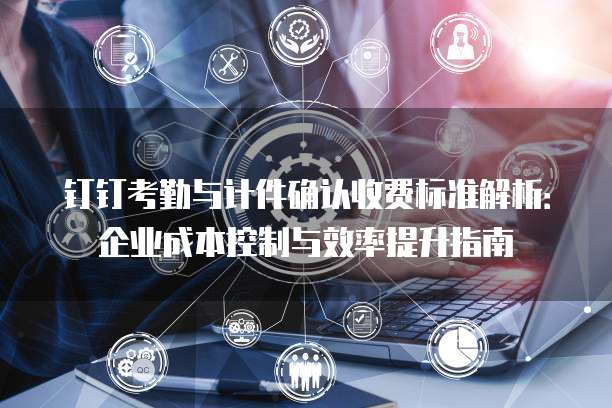 钉钉考勤与计件确认收费标准解析:企业成本控制与效率提升指南