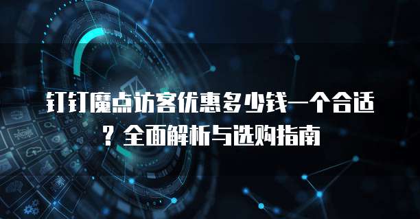 钉钉魔点访客优惠多少钱一个合适?全面解析与选购指南
