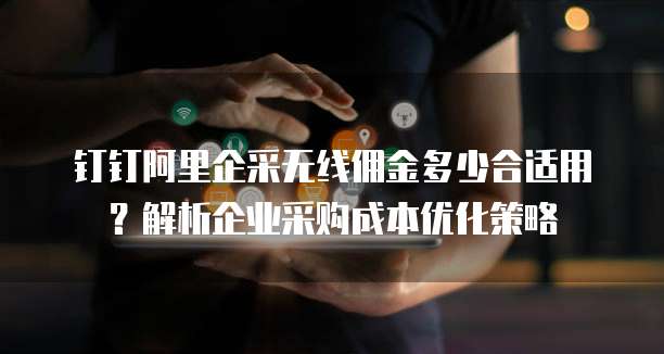 钉钉阿里企采无线佣金多少合适用?解析企业采购成本优化策略