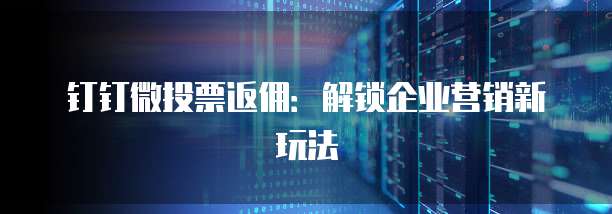 钉钉微投票返佣:解锁企业营销新玩法