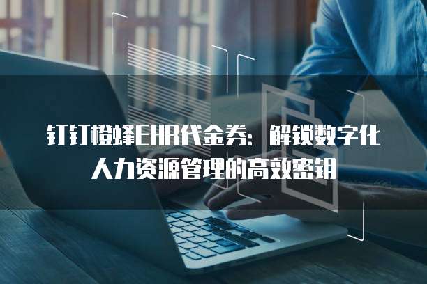 钉钉橙蜂EHR代金券:解锁数字化人力资源管理的高效密钥
