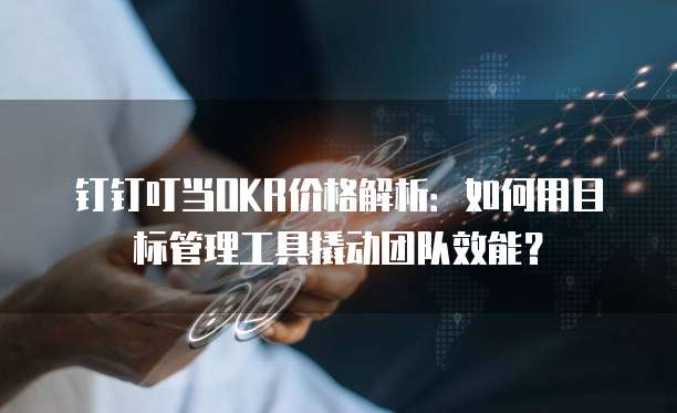 钉钉叮当OKR价格解析:如何用目标管理工具撬动团队效能?