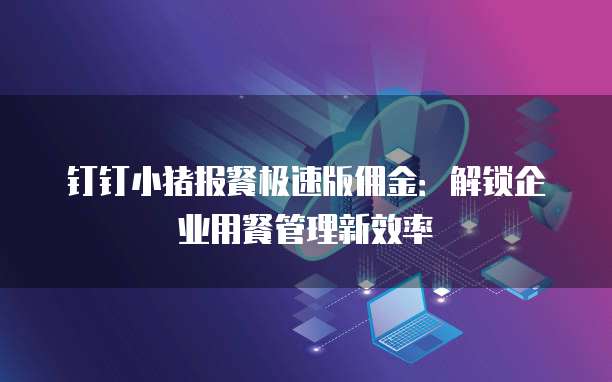 钉钉小猪报餐极速版佣金:解锁企业用餐管理新效率