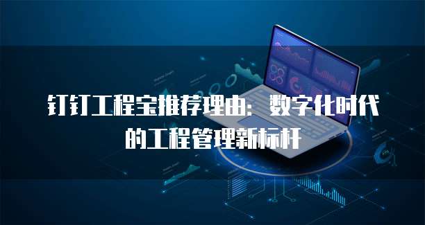 钉钉工程宝推荐理由:数字化时代的工程管理新标杆