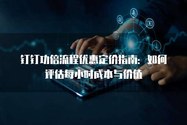 钉钉功倍流程优惠定价指南：如何评估每小时成本与价值