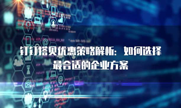 钉钉搭贝优惠策略解析:如何选择最合适的企业方案