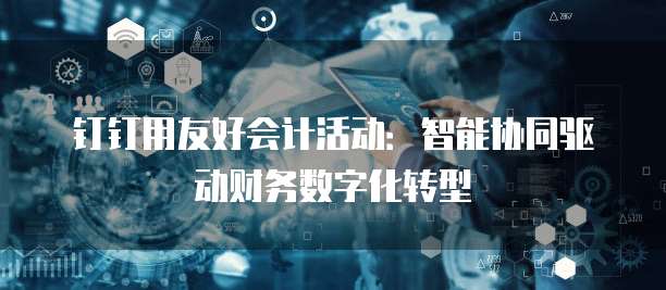 钉钉用友好会计活动:智能协同驱动财务数字化转型