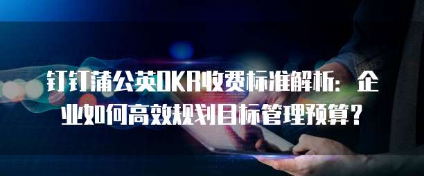 钉钉蒲公英OKR收费标准解析：企业如何高效规划目标管理预算？
