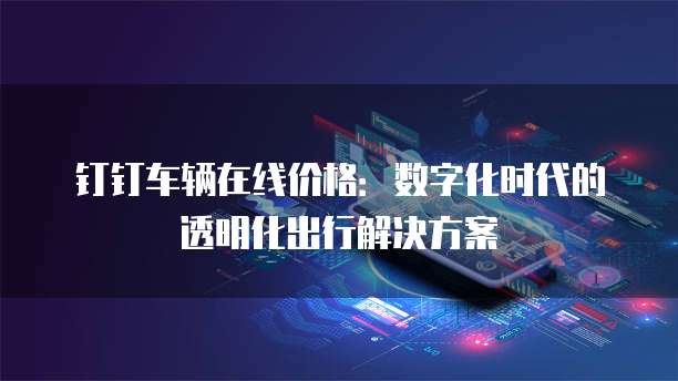 钉钉车辆在线价格:数字化时代的透明化出行解决方案