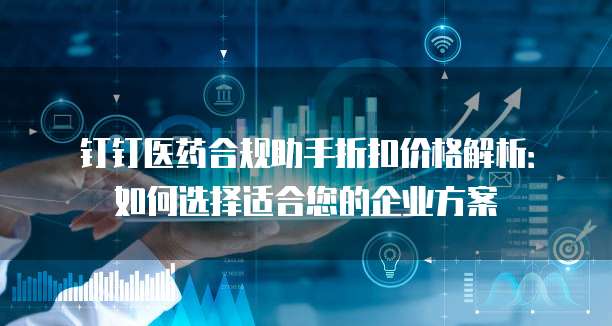 钉钉医药合规助手折扣价格解析:如何选择适合您的企业方案