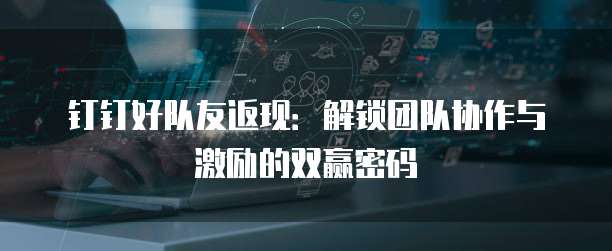 钉钉好队友返现:解锁团队协作与激励的双赢密码