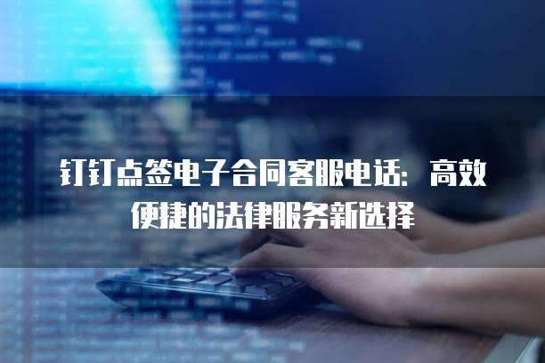 钉钉点签电子合同客服电话：高效便捷的法律服务新选择