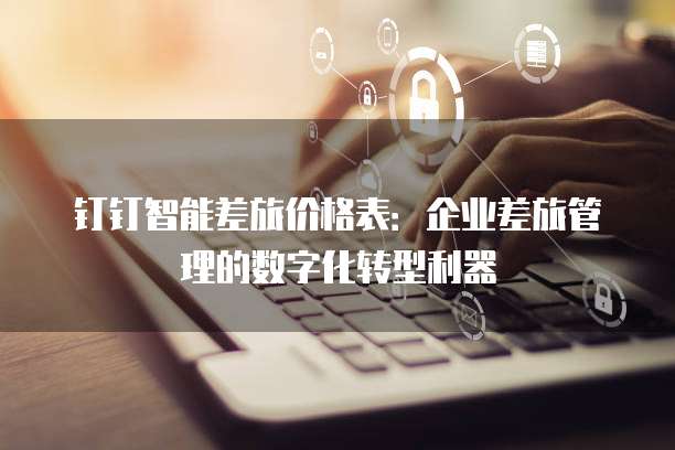 钉钉智能差旅价格表:企业差旅管理的数字化转型利器