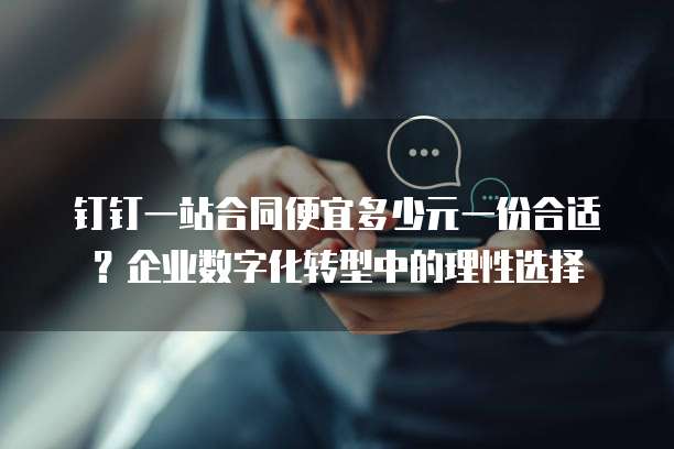 钉钉一站合同便宜多少元一份合适?企业数字化转型中的理性选择