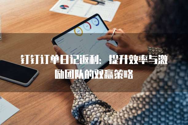 钉钉订单日记返利:提升效率与激励团队的双赢策略