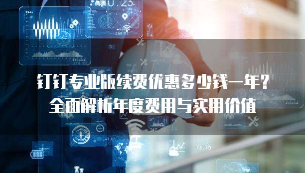 钉钉专业版续费优惠多少钱一年?全面解析年度费用与实用价值