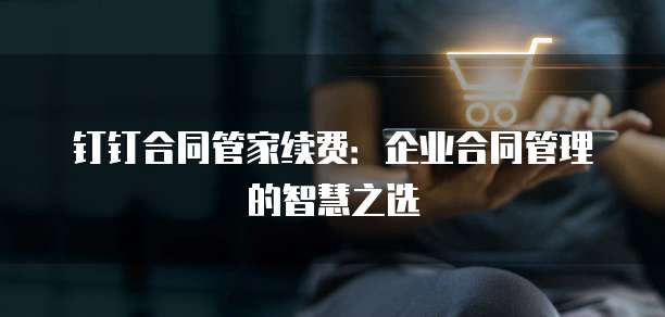 钉钉合同管家续费:企业合同管理的智慧之选